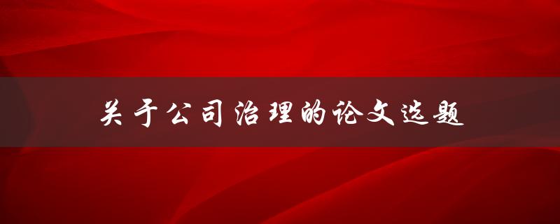 关于公司治理的论文选题(如何选择一个研究价值高的课题)