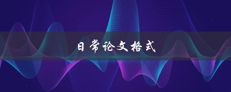 日常论文格式(你需要知道的所有细节)