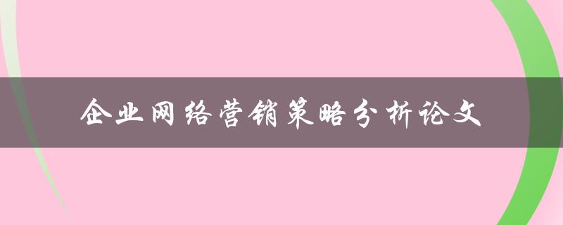 什么是企业网络营销策略分析论文？如何制定有效的企业网络营销策略