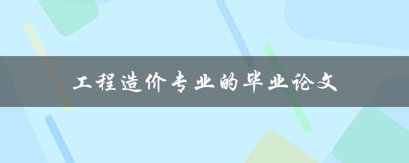 工程造价专业的毕业论文选题及撰写技巧