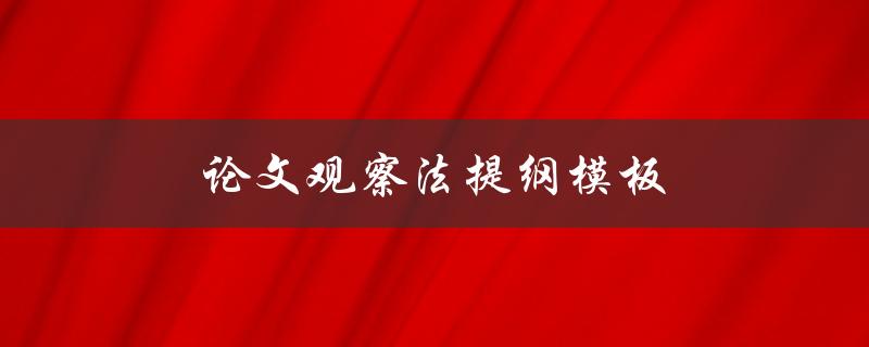 论文观察法提纲模板(如何撰写完整有效的论文观察法提纲)