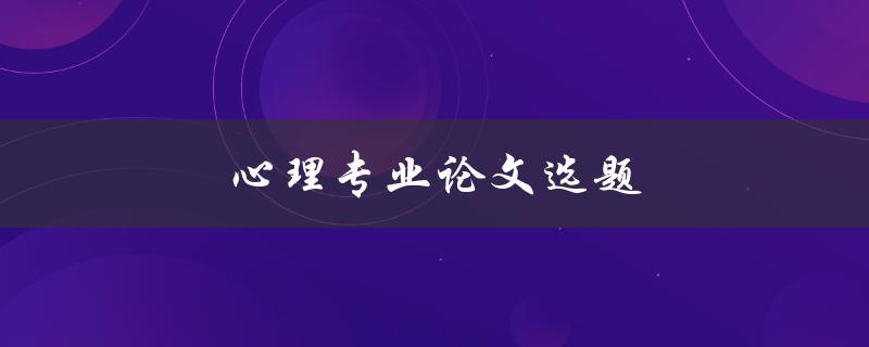 心理专业论文选题(如何选择一个适合自己的研究方向)