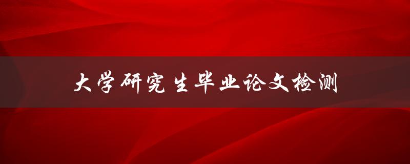 大学研究生毕业论文检测(如何进行高效准确的检测)