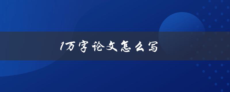 1万字论文怎么写(如何高效撰写一篇长篇论文)