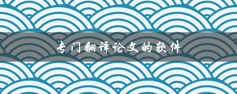 专门翻译论文的软件(有哪些值得推荐的？)