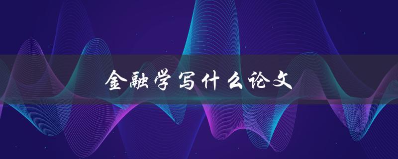 金融学写什么论文(如何选择合适的研究方向)