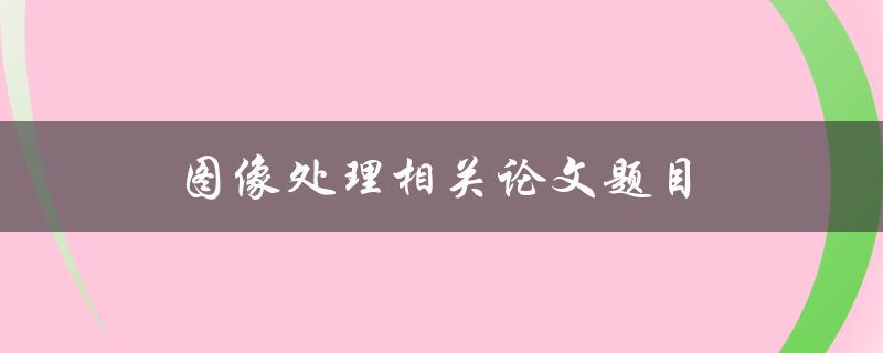 图像处理相关论文题目有哪些研究方向