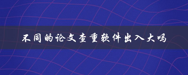 不同的论文查重软件出入大吗