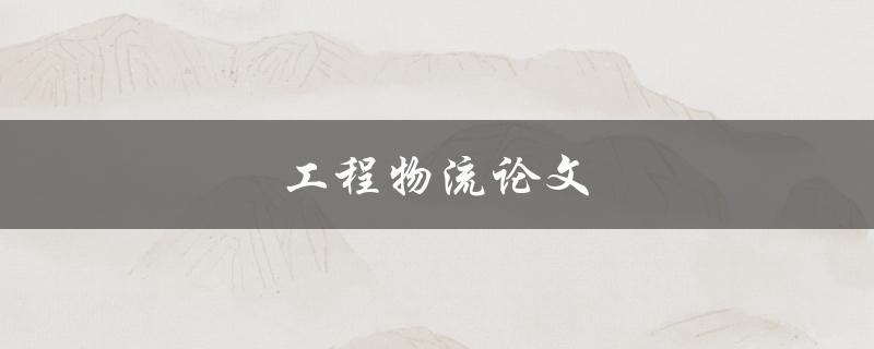 工程物流论文(如何提高工程物流效率？)