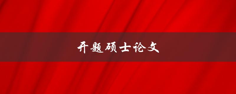 开题硕士论文(如何成功立项并开始研究)