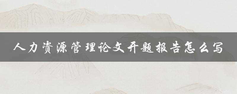 人力资源管理论文开题报告怎么写