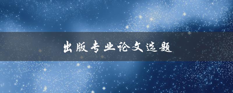出版专业论文选题(如何选择合适的研究方向)