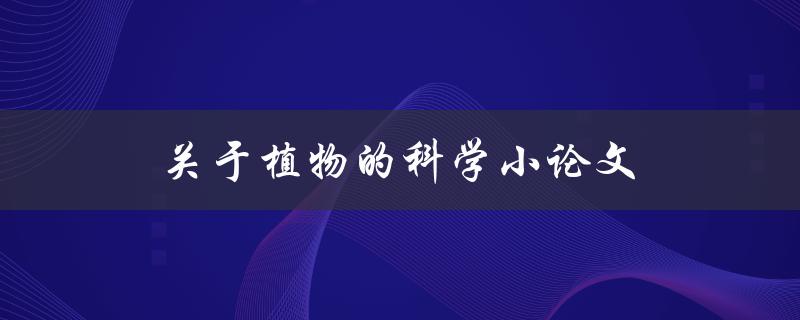 关于植物的科学小论文(如何从科学角度探究植物的生长与发展)