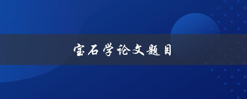 宝石学论文题目(如何识别和评估宝石的品质)