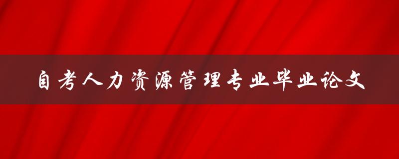 你如何撰写一篇优秀的自考人力资源管理专业毕业论文