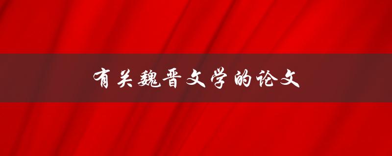 有关魏晋文学的论文(哪些作品代表了魏晋文学的最高成就)