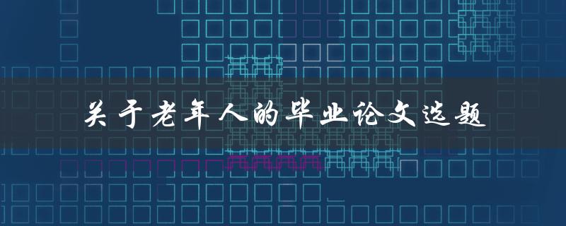 如何选择适合老年人的毕业论文选题