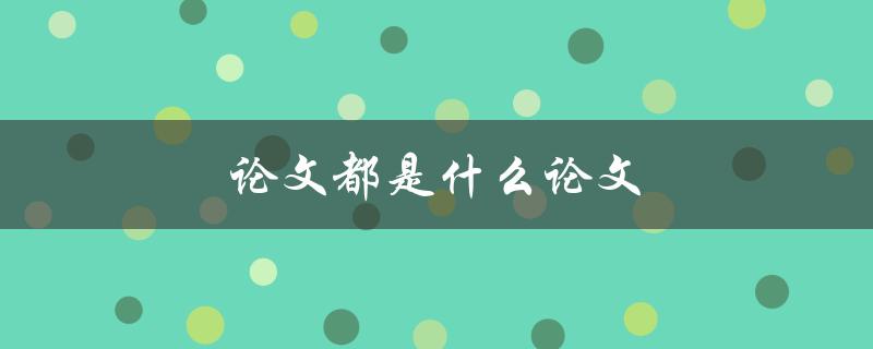 论文都是什么论文(学术界的常见疑问解答)