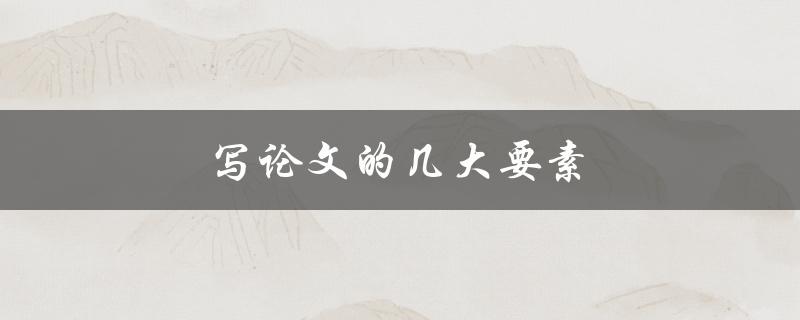 写论文的几大要素(如何确保论文质量提升)