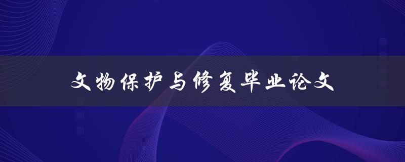 文物保护与修复毕业论文(如何选择合适的研究方向和方法)
