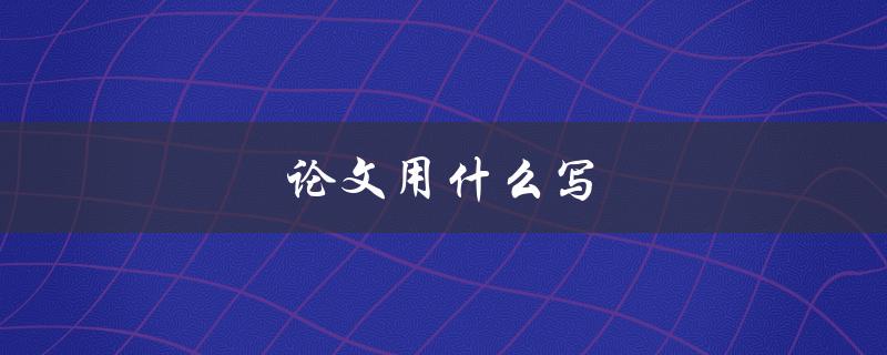论文用什么写(选择正确的写作工具)
