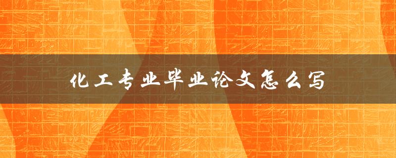 化工专业毕业论文怎么写(详细指南及注意事项)